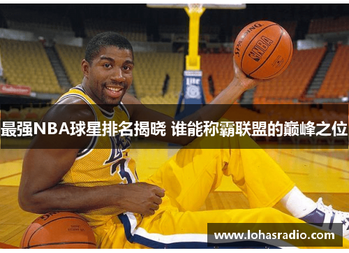 最强NBA球星排名揭晓 谁能称霸联盟的巅峰之位